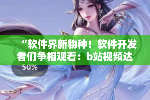 “软件界新物种！软件开发者们争相观看：b站视频达到千万播放量！”