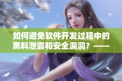 如何避免软件开发过程中的黑料泄露和安全漏洞？——软件开发中的安全措施