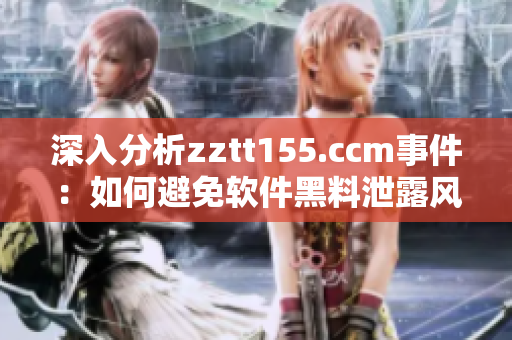 深入分析zztt155.ccm事件：如何避免软件黑料泄露风险