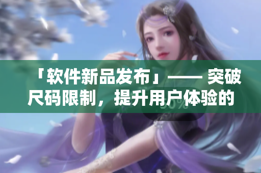 「软件新品发布」—— 突破尺码限制，提升用户体验的全新软件来袭！