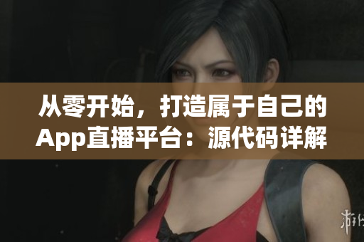从零开始，打造属于自己的App直播平台：源代码详解