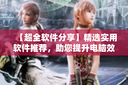 【超全软件分享】精选实用软件推荐，助您提升电脑效率！