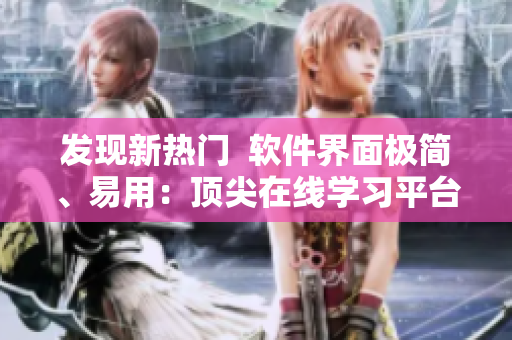 发现新热门  软件界面极简、易用：顶尖在线学习平台APP推荐