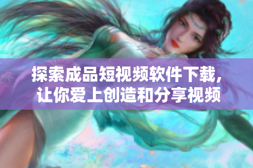 探索成品短视频软件下载, 让你爱上创造和分享视频的乐趣