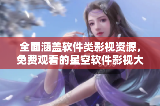 全面涵盖软件类影视资源，免费观看的星空软件影视大全