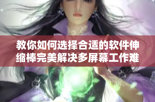 教你如何选择合适的软件伸缩棒完美解决多屏幕工作难题