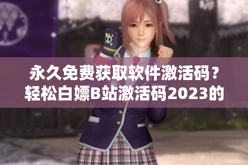 永久免费获取软件激活码？轻松白嫖B站激活码2023的最新方法！