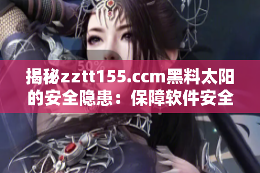 揭秘zztt155.ccm黑料太阳的安全隐患：保障软件安全的必要措施