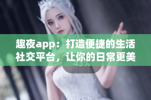 趣夜app：打造便捷的生活社交平台，让你的日常更美好