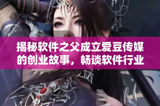 揭秘软件之父成立爱豆传媒的创业故事，畅谈软件行业未来发展