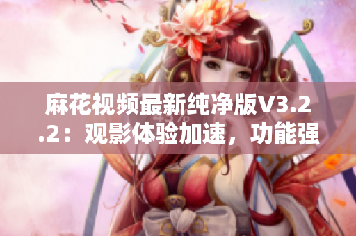 麻花视频最新纯净版V3.2.2：观影体验加速，功能强悍再添新特性
