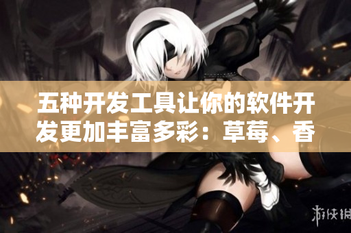 五种开发工具让你的软件开发更加丰富多彩：草莓、香蕉、丝瓜、绿巨人和秋