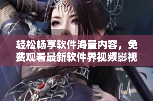 轻松畅享软件海量内容，免费观看最新软件界视频影视大全