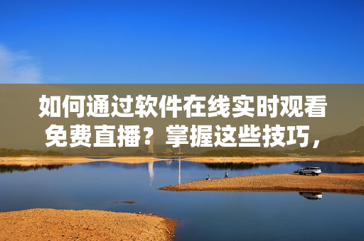 如何通过软件在线实时观看免费直播？掌握这些技巧，让你感受全新观影体验！