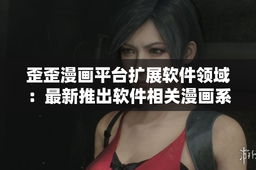 歪歪漫画平台扩展软件领域：最新推出软件相关漫画系列!