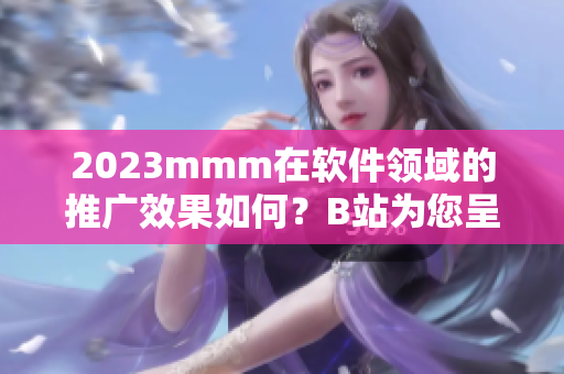 2023mmm在软件领域的推广效果如何？B站为您呈现最新详细数据与分析