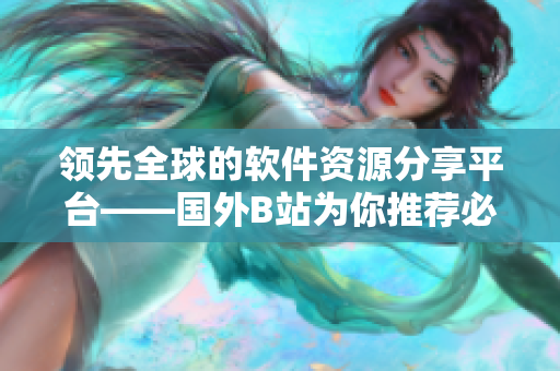 领先全球的软件资源分享平台——国外B站为你推荐必备的软件工具！
