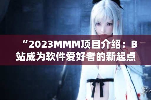“2023MMM项目介绍：B站成为软件爱好者的新起点”