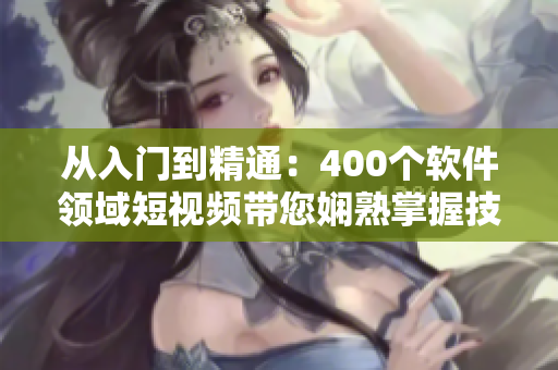 从入门到精通：400个软件领域短视频带您娴熟掌握技能！