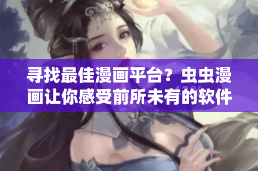 寻找最佳漫画平台？虫虫漫画让你感受前所未有的软件世界！