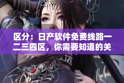 区分：日产软件免费线路一二三四区，你需要知道的关键差异