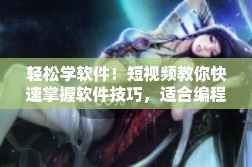 轻松学软件！短视频教你快速掌握软件技巧，适合编程小白