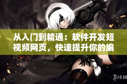 从入门到精通：软件开发短视频网页，快速提升你的编程技能！
