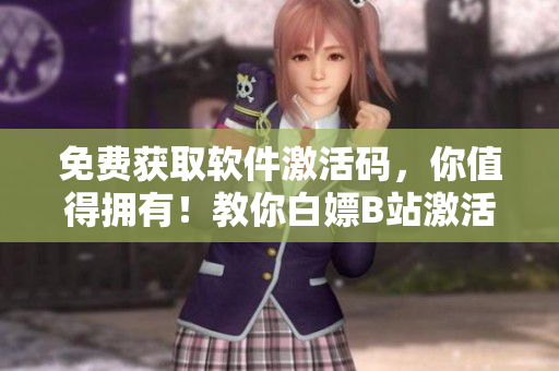 免费获取软件激活码，你值得拥有！教你白嫖B站激活码2023