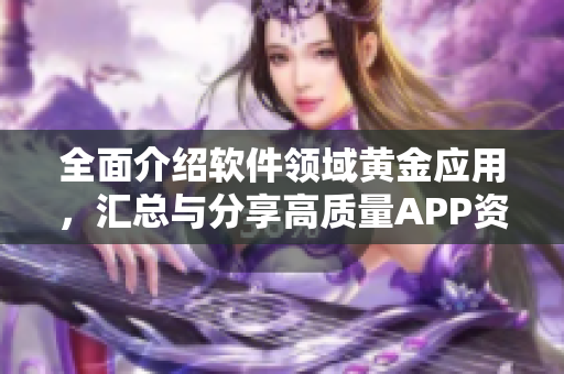 全面介绍软件领域黄金应用，汇总与分享高质量APP资源