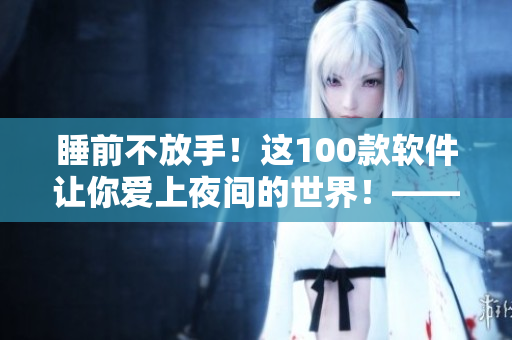 睡前不放手！这100款软件让你爱上夜间的世界！——软件专题