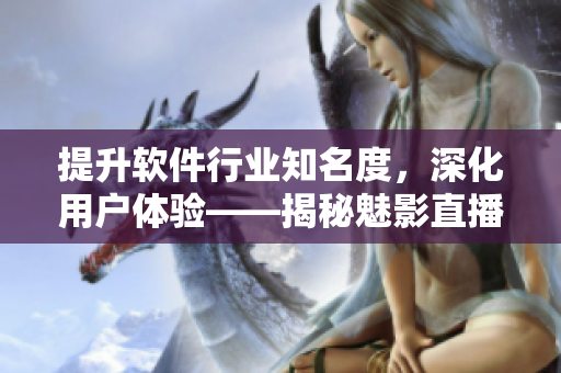 提升软件行业知名度，深化用户体验——揭秘魅影直播间b站直播的优势
