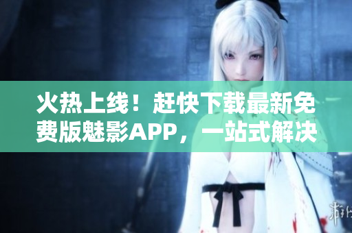 火热上线！赶快下载最新免费版魅影APP，一站式解决软件开发难题！
