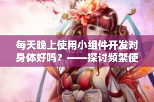 每天晚上使用小组件开发对身体好吗？——探讨频繁使用软件对身体的影响