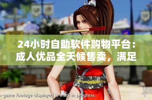 24小时自助软件购物平台：成人优品全天候售卖，满足你的软件需求