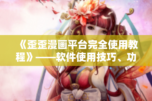 《歪歪漫画平台完全使用教程》——软件使用技巧、功能详解、新手必看！