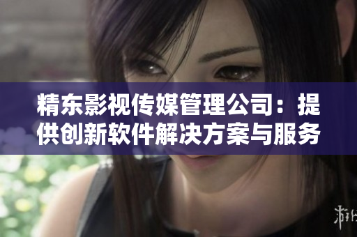 精东影视传媒管理公司：提供创新软件解决方案与服务