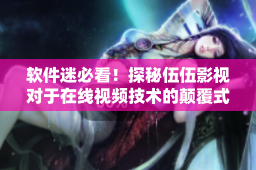 软件迷必看！探秘伍伍影视对于在线视频技术的颠覆式革新