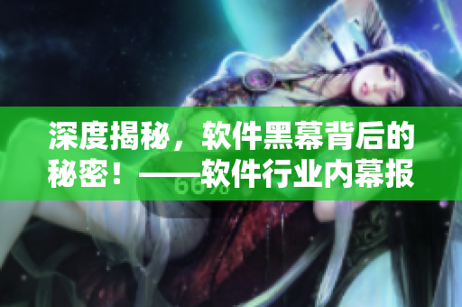 深度揭秘，软件黑幕背后的秘密！——软件行业内幕报道合集