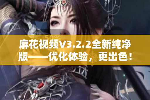 麻花视频V3.2.2全新纯净版——优化体验，更出色！