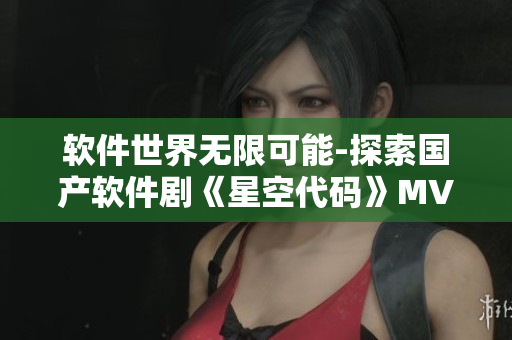 软件世界无限可能-探索国产软件剧《星空代码》MV背后的故事