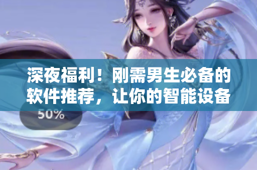 深夜福利！刚需男生必备的软件推荐，让你的智能设备更具实用性！