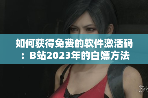 如何获得免费的软件激活码：B站2023年的白嫖方法