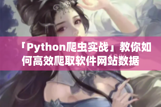 「Python爬虫实战」教你如何高效爬取软件网站数据