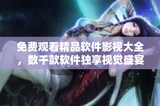 免费观看精品软件影视大全，数千款软件独享视觉盛宴！