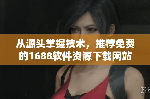 从源头掌握技术，推荐免费的1688软件资源下载网站源码