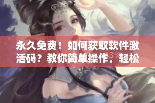 永久免费！如何获取软件激活码？教你简单操作，轻松搞定！
