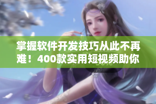 掌握软件开发技巧从此不再难！400款实用短视频助你快速学习软件开发