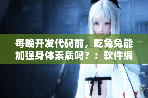 每晚开发代码前，吃兔兔能加强身体素质吗？：软件编辑的日常调研