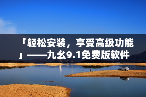 「轻松安装，享受高级功能」——九幺9.1免费版软件安装指南