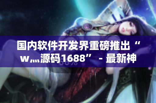 国内软件开发界重磅推出“w灬源码1688” - 最新神器带你轻松开发